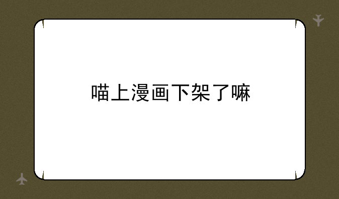 喵上漫画下架了嘛