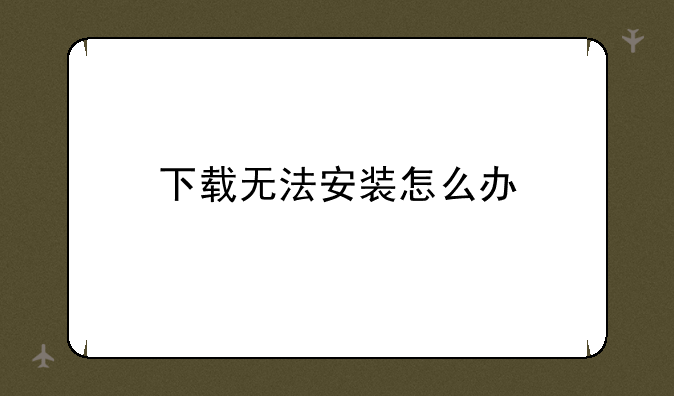 下载无法安装怎么办