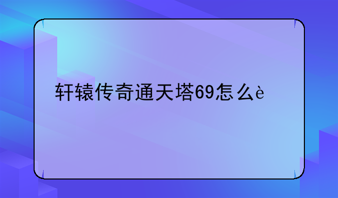 轩辕传奇通天塔69怎么过