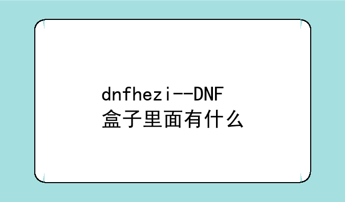 dnfhezi--DNF盒子里面有什么
