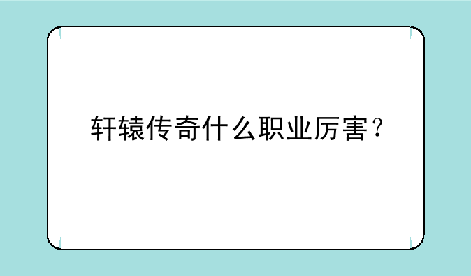 轩辕传奇什么职业厉害？