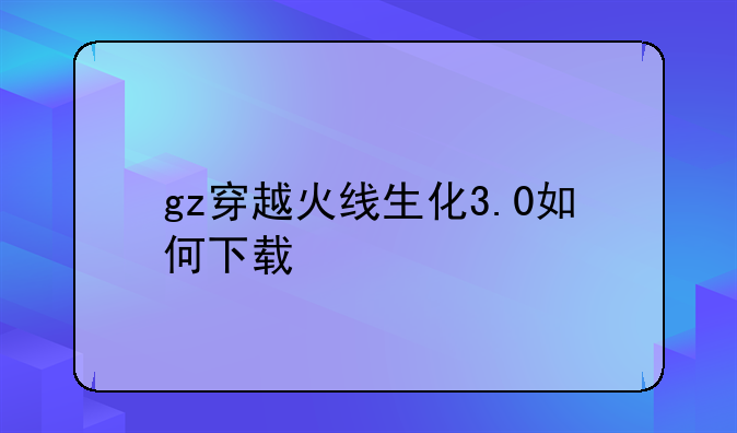 gz穿越火线生化3.0如何下载