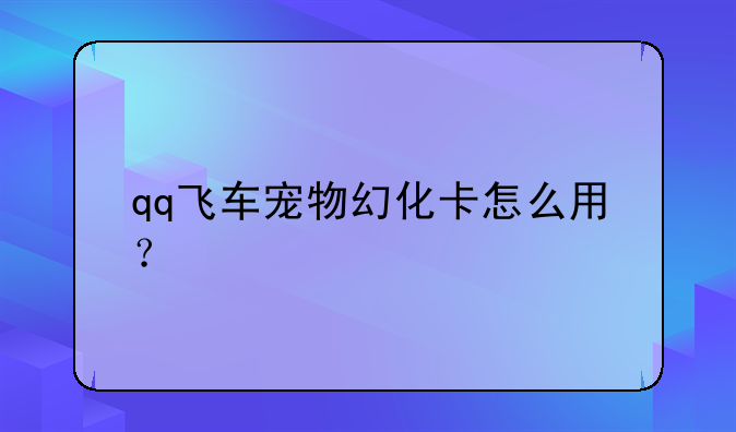 qq飞车宠物幻化卡怎么用？