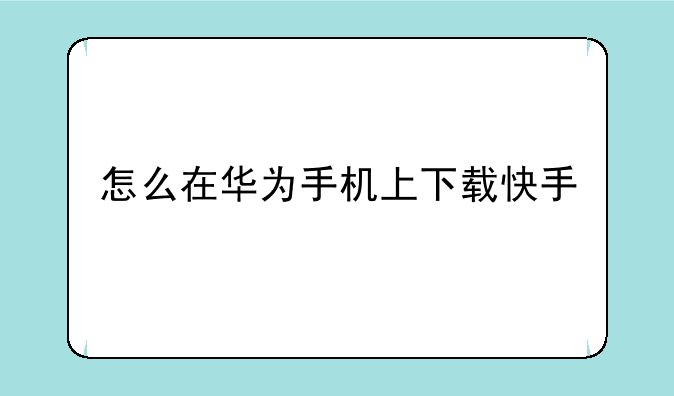 怎么在华为手机上下载快手
