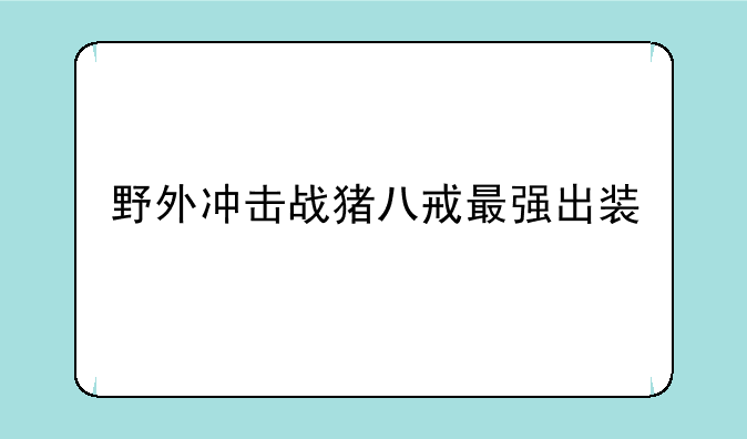 野外冲击战猪八戒最强出装
