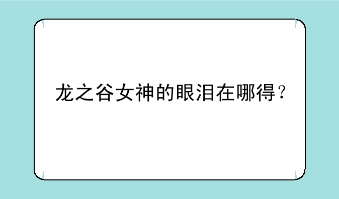 龙之谷女神的眼泪在哪得？
