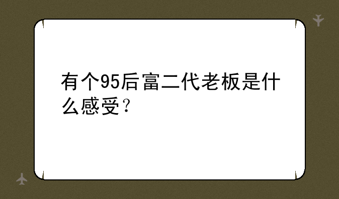 有个95后富二代老板是什么感受？