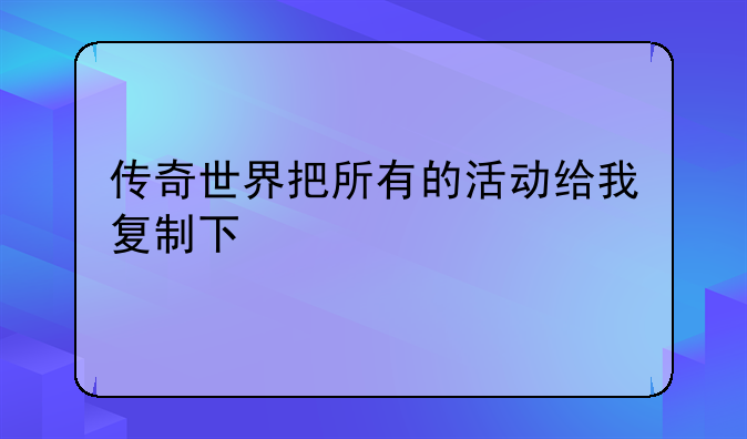 传奇世界把所有的活动给我复制下