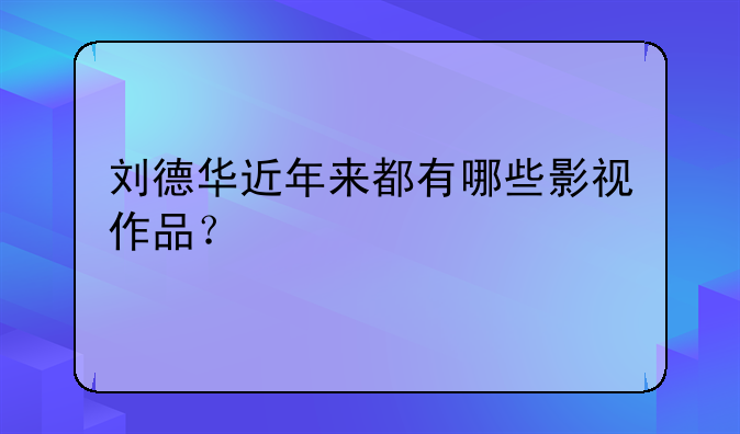 刘德华近年来都有哪些影视作品？