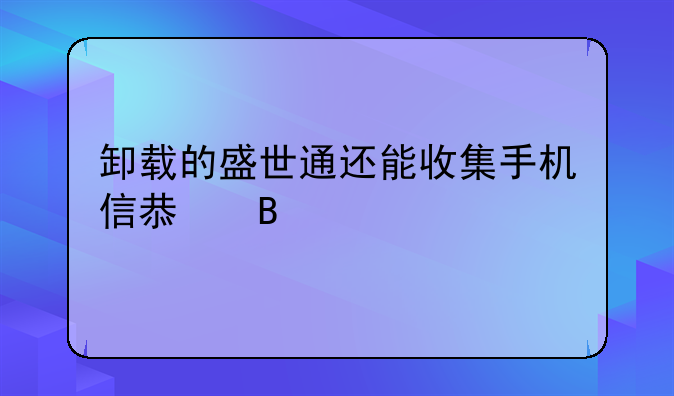 卸载的盛世通还能收集手机信息吗