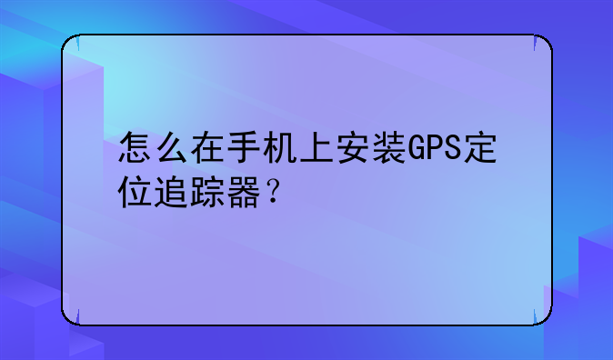 怎么在手机上安装GPS定位追踪器？