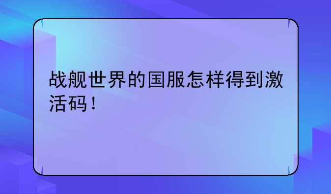战舰世界的国服怎样得到激活码！