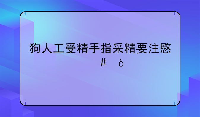 狗人工受精手指采精要注意什么？