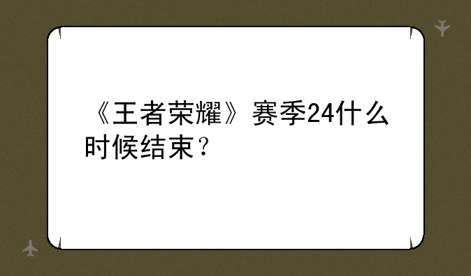 《王者荣耀》赛季24什么时候结束？