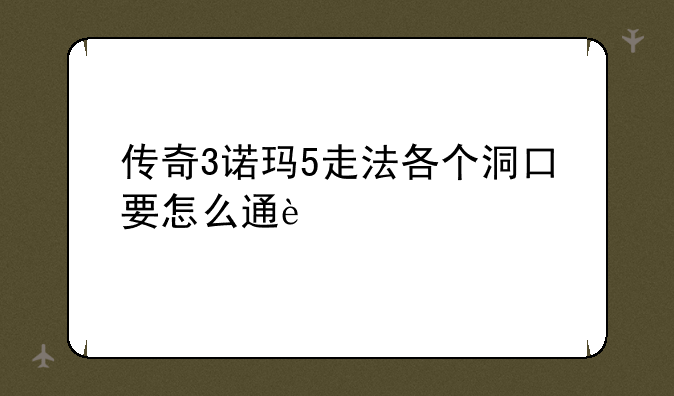 传奇3诺玛5走法各个洞口要怎么通过