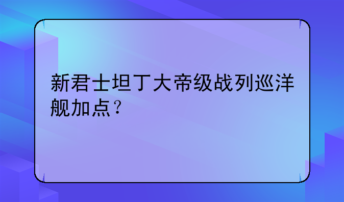 新君士坦丁大帝级战列巡洋舰加点？