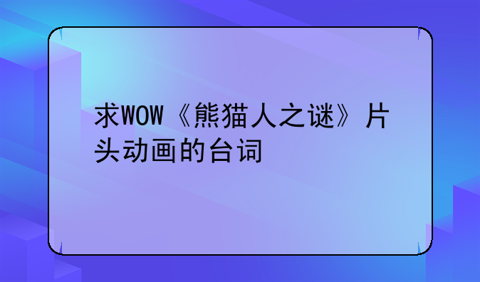 求WOW《熊猫人之谜》片头动画的台词
