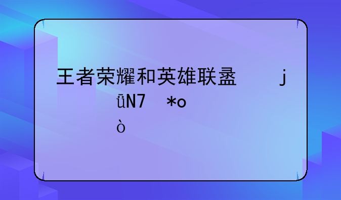 王者荣耀和英雄联盟的影响力谁大？