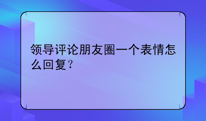 领导评论朋友圈一个表情怎么回复？