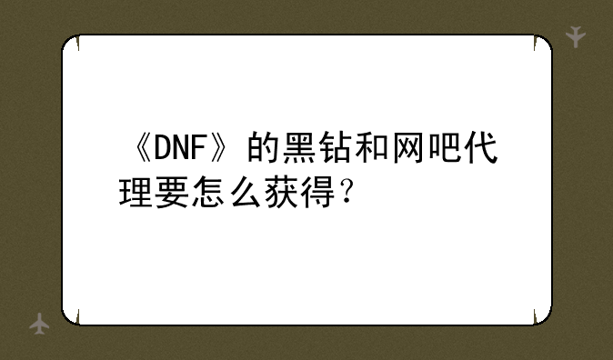 《DNF》的黑钻和网吧代理要怎么获得？
