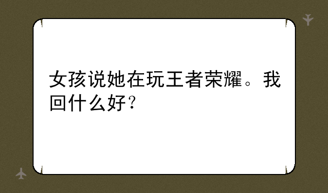 女孩说她在玩王者荣耀。我回什么好？