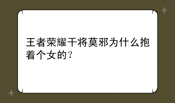 王者荣耀干将莫邪为什么抱着个女的？