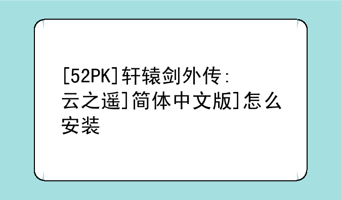 [52PK]轩辕剑外传:云之遥]简体中文版]怎么安装