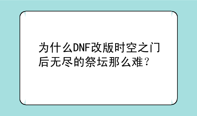 为什么DNF改版时空之门后无尽的祭坛那么难？