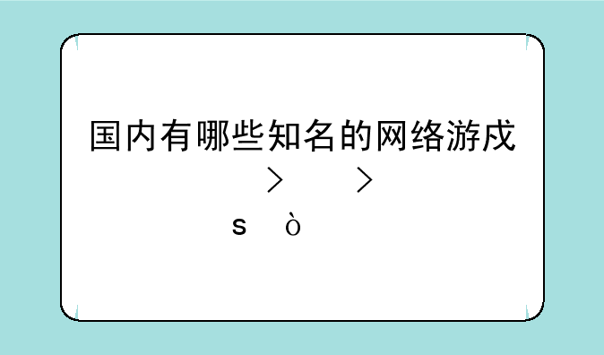 国内有哪些知名的网络游戏公司及其代表作？