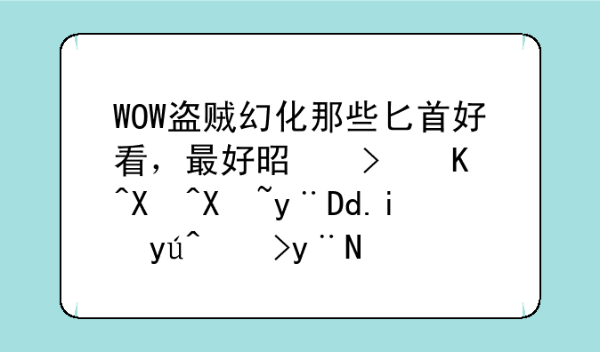 WOW盗贼幻化那些匕首好看，最好是可以单刷的FB有知道的请赐教下？