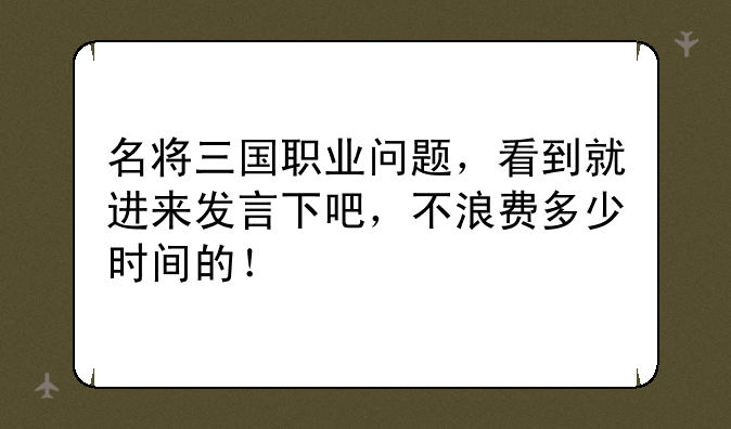 名将三国职业问题，看到就进来发言下吧，不浪费多少时间的！