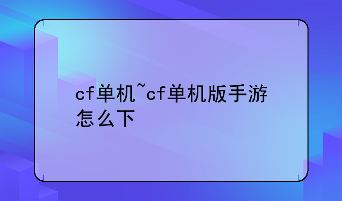 cf单机~cf单机版手游怎么下