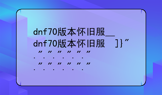 dnf70版本怀旧服__dnf70版本怀旧服发布网