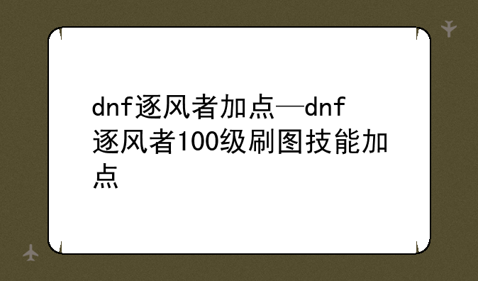 dnf逐风者加点—dnf逐风者100级刷图技能加点