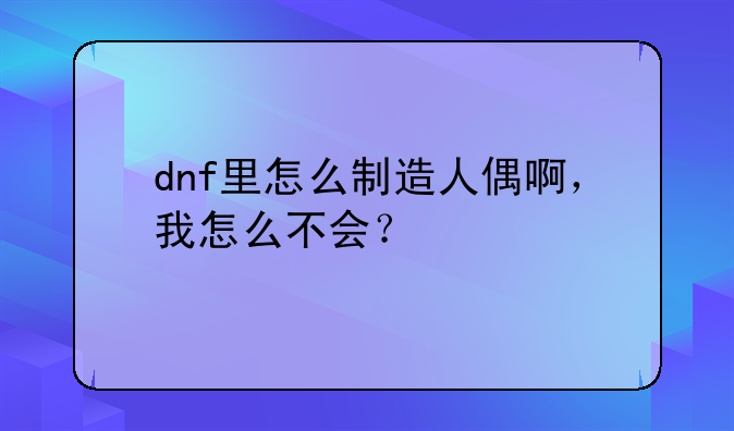 dnf里怎么制造人偶啊，我怎么不会？
