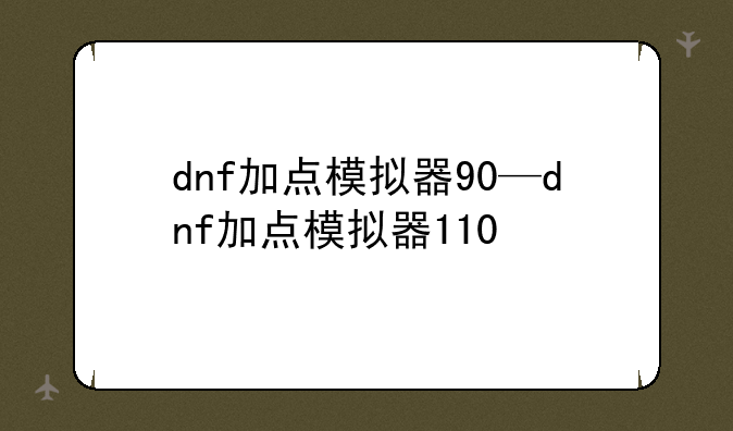 dnf加点模拟器90—dnf加点模拟器110