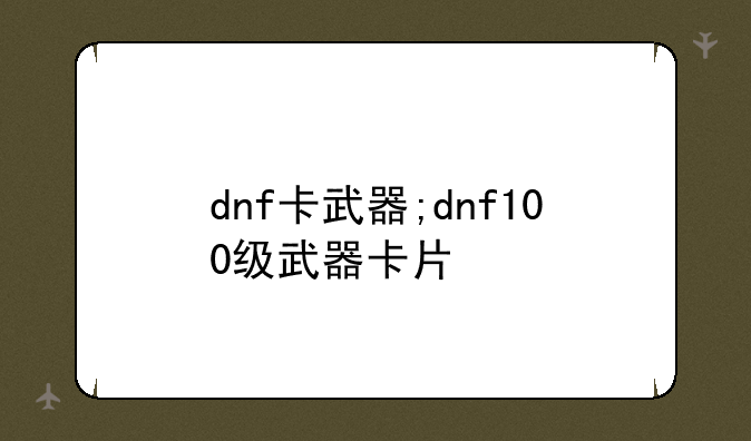 dnf卡武器;dnf100级武器卡片