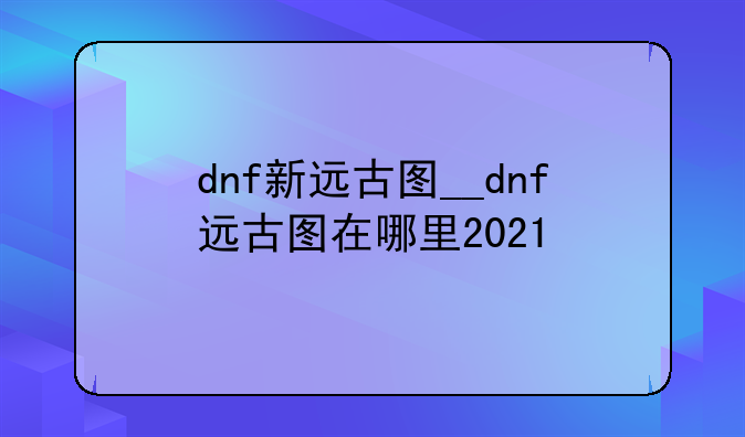 dnf新远古图__dnf远古图在哪里2021