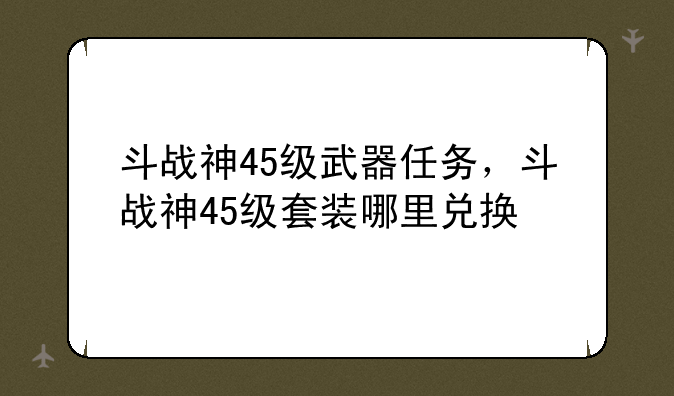 斗战神45级武器任务，斗战神45级套装哪里兑换