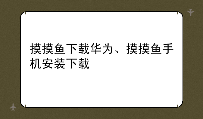 摸摸鱼下载华为、摸摸鱼手机安装下载