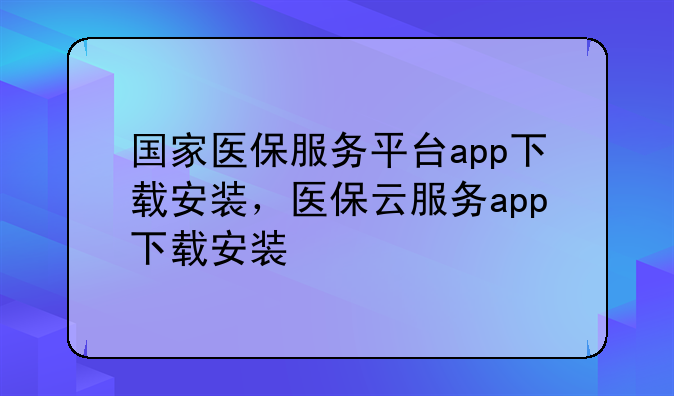 国家医保服务平台app下载安装，医保云服务app下载安装