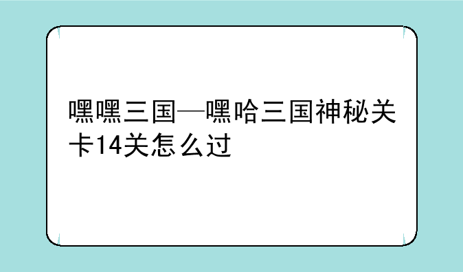 嘿嘿三国—嘿哈三国神秘关卡14关怎么过
