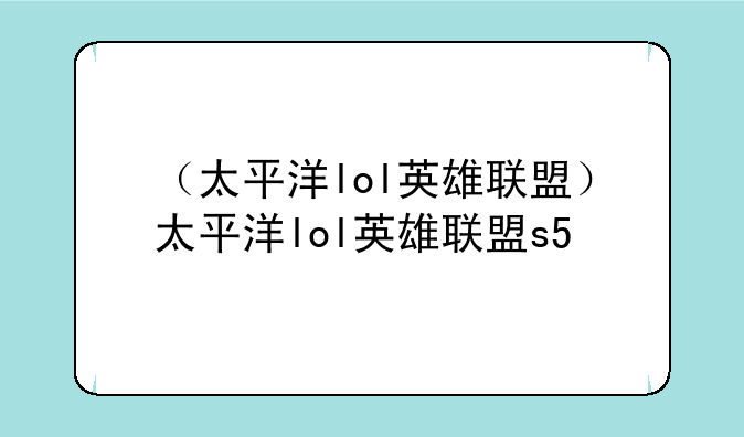 （太平洋lol英雄联盟）太平洋lol英雄联盟s5