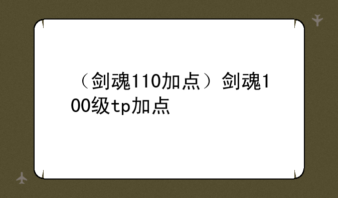 （剑魂110加点）剑魂100级tp加点