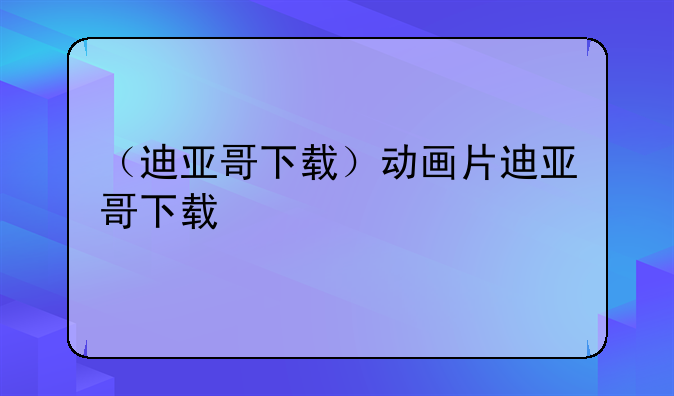 （迪亚哥下载）动画片迪亚哥下载