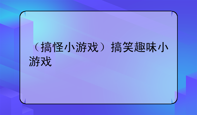 （搞怪小游戏）搞笑趣味小游戏