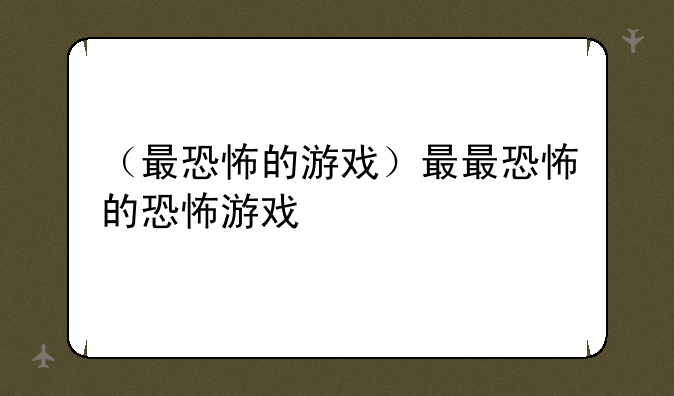 （最恐怖的游戏）最最恐怖的恐怖游戏