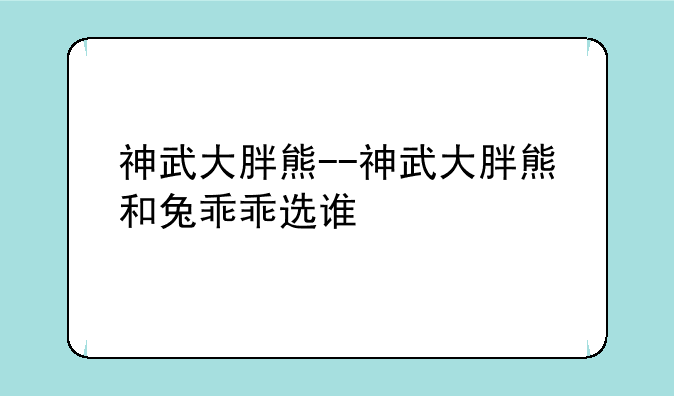 神武大胖熊--神武大胖熊和兔乖乖选谁