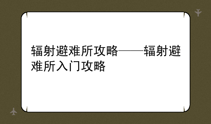 辐射避难所攻略——辐射避难所入门攻略