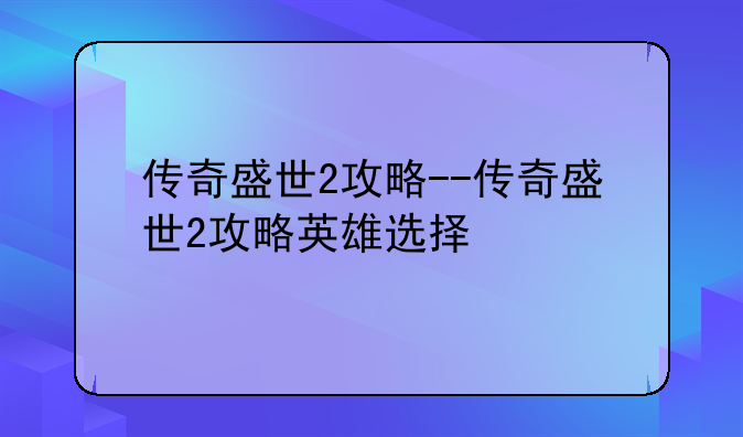 传奇盛世2攻略--传奇盛世2攻略英雄选择